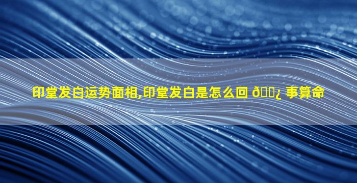 印堂发白运势面相,印堂发白是怎么回 🌿 事算命